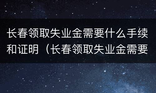 长春领取失业金需要什么手续和证明（长春领取失业金需要什么材料）
