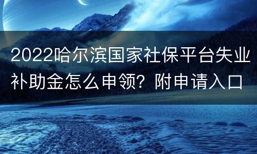 2022哈尔滨国家社保平台失业补助金怎么申领？附申请入口