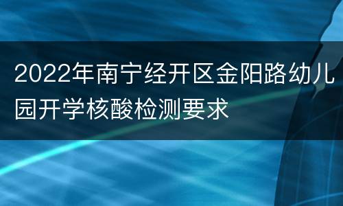 2022年南宁经开区金阳路幼儿园开学核酸检测要求