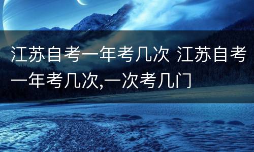 江苏自考一年考几次 江苏自考一年考几次,一次考几门