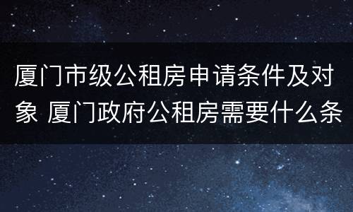 厦门市级公租房申请条件及对象 厦门政府公租房需要什么条件