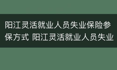 阳江灵活就业人员失业保险参保方式 阳江灵活就业人员失业保险参保方式是什么