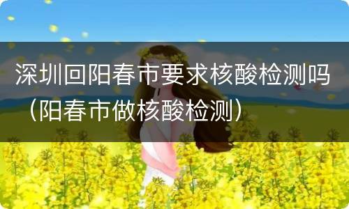 深圳回阳春市要求核酸检测吗（阳春市做核酸检测）
