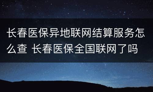 长春医保异地联网结算服务怎么查 长春医保全国联网了吗