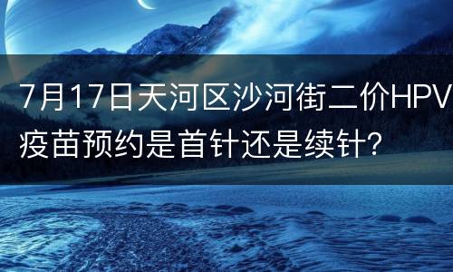 7月17日天河区沙河街二价HPV疫苗预约是首针还是续针？