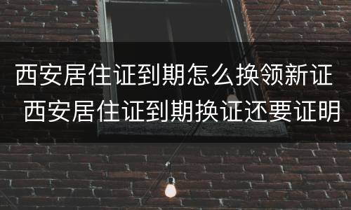 西安居住证到期怎么换领新证 西安居住证到期换证还要证明么