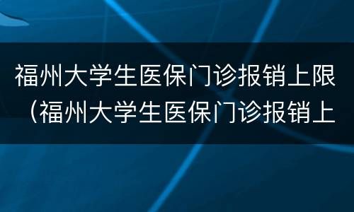 福州大学生医保门诊报销上限（福州大学生医保门诊报销上限是多少）