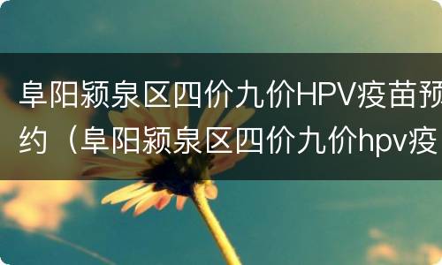 阜阳颍泉区四价九价HPV疫苗预约（阜阳颍泉区四价九价hpv疫苗预约电话）