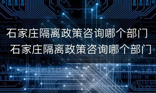 石家庄隔离政策咨询哪个部门 石家庄隔离政策咨询哪个部门负责
