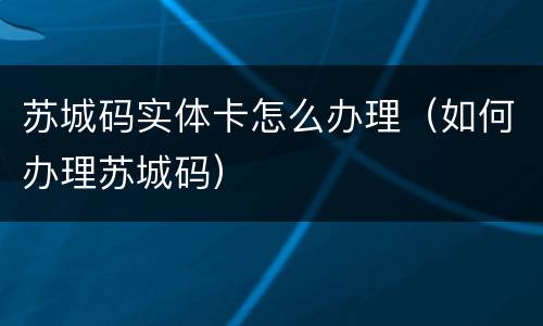苏城码实体卡怎么办理（如何办理苏城码）