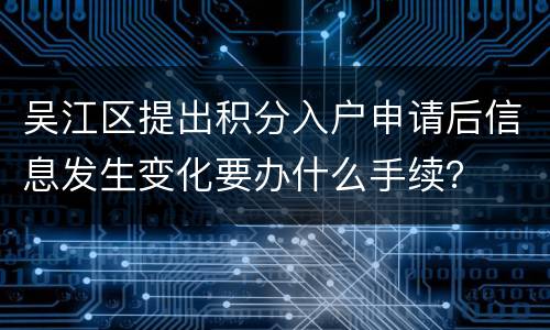 吴江区提出积分入户申请后信息发生变化要办什么手续？