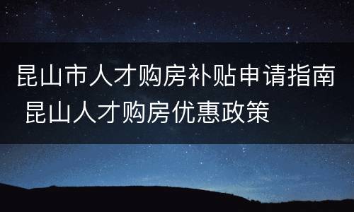 昆山市人才购房补贴申请指南 昆山人才购房优惠政策