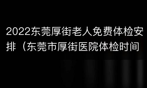 2022东莞厚街老人免费体检安排（东莞市厚街医院体检时间）