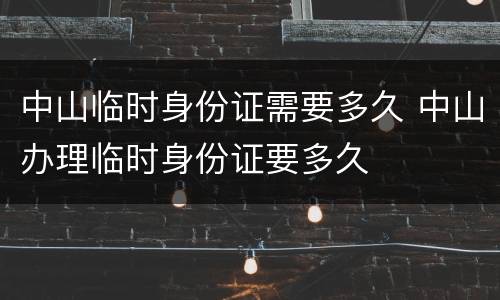 中山临时身份证需要多久 中山办理临时身份证要多久