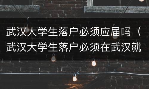 武汉大学生落户必须应届吗（武汉大学生落户必须在武汉就业吗）