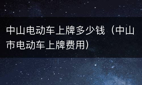 中山电动车上牌多少钱（中山市电动车上牌费用）