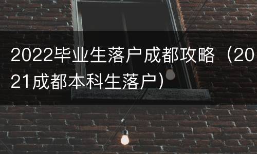 2022毕业生落户成都攻略（2021成都本科生落户）
