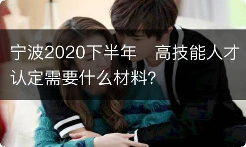 宁波2020下半年​高技能人才认定需要什么材料？