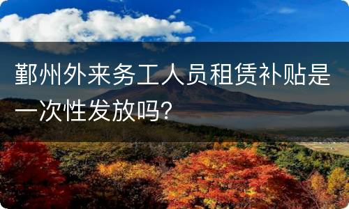 鄞州外来务工人员租赁补贴是一次性发放吗？