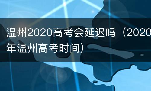 温州2020高考会延迟吗（2020年温州高考时间）