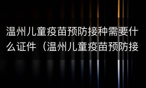 温州儿童疫苗预防接种需要什么证件（温州儿童疫苗预防接种需要什么证件呢）