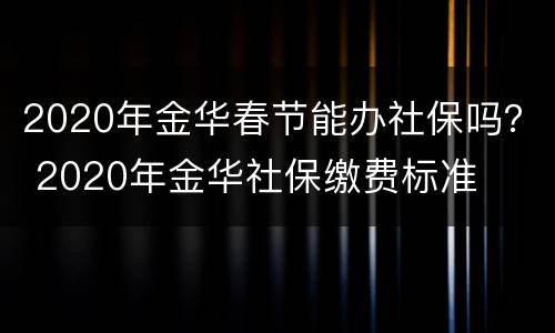 2020年金华春节能办社保吗？ 2020年金华社保缴费标准