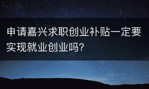 申请嘉兴求职创业补贴一定要实现就业创业吗？