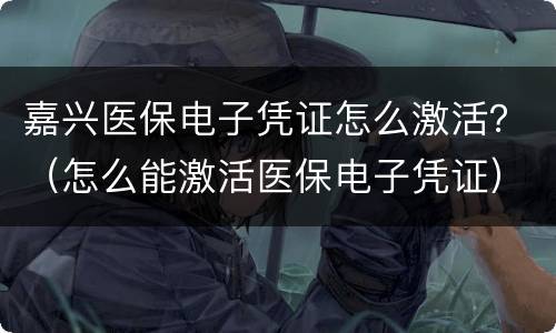 嘉兴医保电子凭证怎么激活？（怎么能激活医保电子凭证）