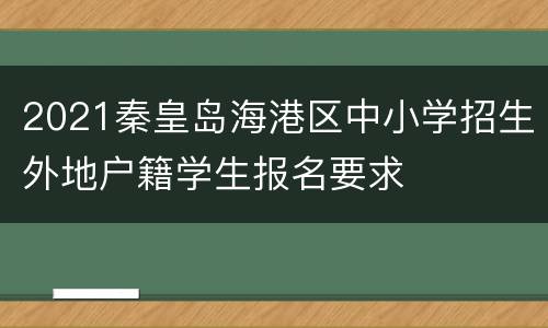 2021秦皇岛海港区中小学招生外地户籍学生报名要求