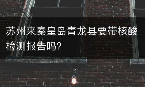 苏州来秦皇岛青龙县要带核酸检测报告吗？