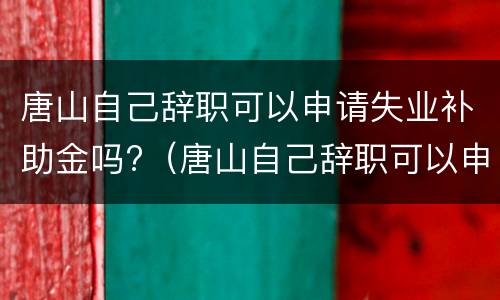 唐山自己辞职可以申请失业补助金吗?（唐山自己辞职可以申请失业补助金吗）