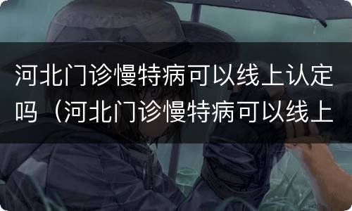 河北门诊慢特病可以线上认定吗（河北门诊慢特病可以线上认定吗）