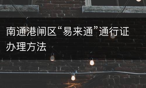 南通港闸区“易来通”通行证办理方法