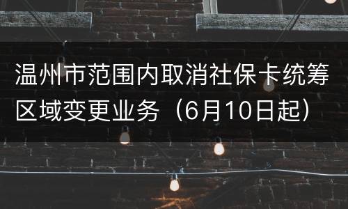温州市范围内取消社保卡统筹区域变更业务（6月10日起）