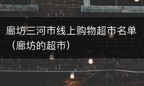 廊坊三河市线上购物超市名单（廊坊的超市）