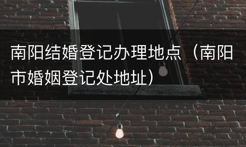 南阳结婚登记办理地点（南阳市婚姻登记处地址）