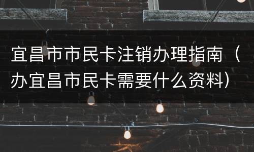 宜昌市市民卡注销办理指南（办宜昌市民卡需要什么资料）