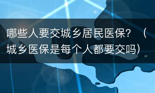 哪些人要交城乡居民医保？（城乡医保是每个人都要交吗）