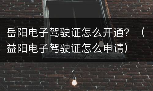 岳阳电子驾驶证怎么开通？（益阳电子驾驶证怎么申请）