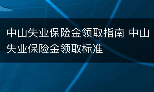 中山失业保险金领取指南 中山失业保险金领取标准