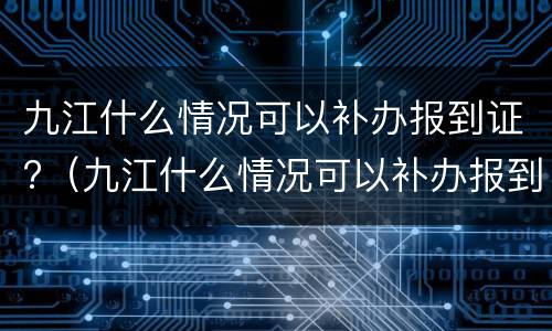 九江什么情况可以补办报到证?（九江什么情况可以补办报到证呢）