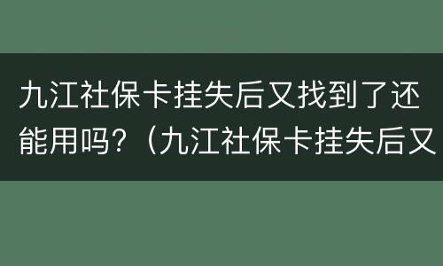 九江社保卡挂失后又找到了还能用吗?（九江社保卡挂失后又找到了还能用吗怎么办）