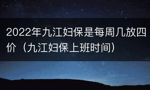 2022年九江妇保是每周几放四价（九江妇保上班时间）