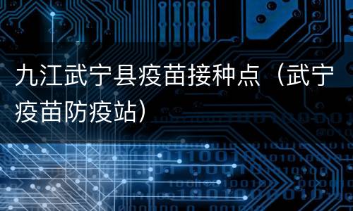 九江武宁县疫苗接种点（武宁疫苗防疫站）