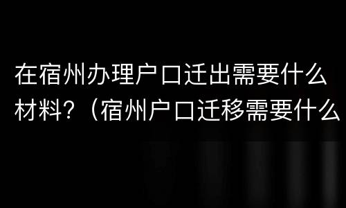 在宿州办理户口迁出需要什么材料?（宿州户口迁移需要什么材料）