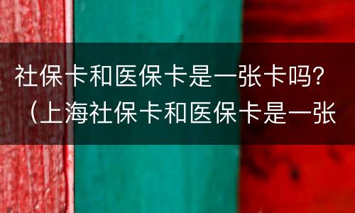社保卡和医保卡是一张卡吗？（上海社保卡和医保卡是一张卡吗）