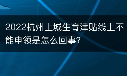 2022杭州上城生育津贴线上不能申领是怎么回事？
