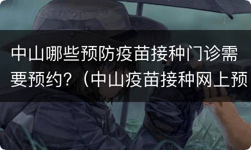 中山哪些预防疫苗接种门诊需要预约?（中山疫苗接种网上预约时间）