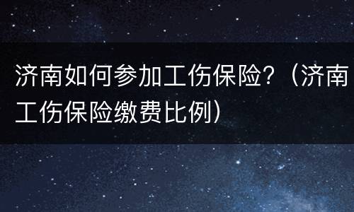 济南如何参加工伤保险?（济南工伤保险缴费比例）