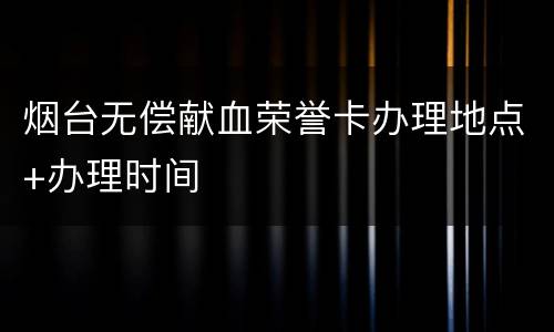 烟台无偿献血荣誉卡办理地点+办理时间